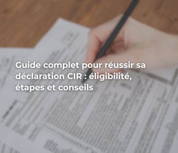 Guide complet pour réussir sa déclaration CIR : éligibilité, étapes et conseils