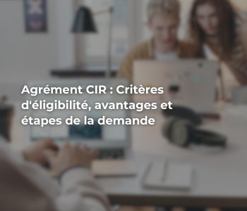 Agrément CIR : Critères d&rsquo;éligibilité, avantages et étapes de la demande