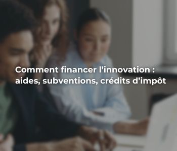 Comment financer l’innovation : aides, subventions, crédits d’impôt