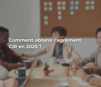 Comment obtenir l’agrément CIR en 2025 ? Étapes et documents nécessaires