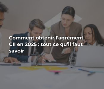 Comment obtenir l&rsquo;agrément CII en 2025 : tout ce qu’il faut savoir